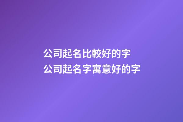 公司起名比較好的字 公司起名字寓意好的字-第1張-公司起名-玄機(jī)派